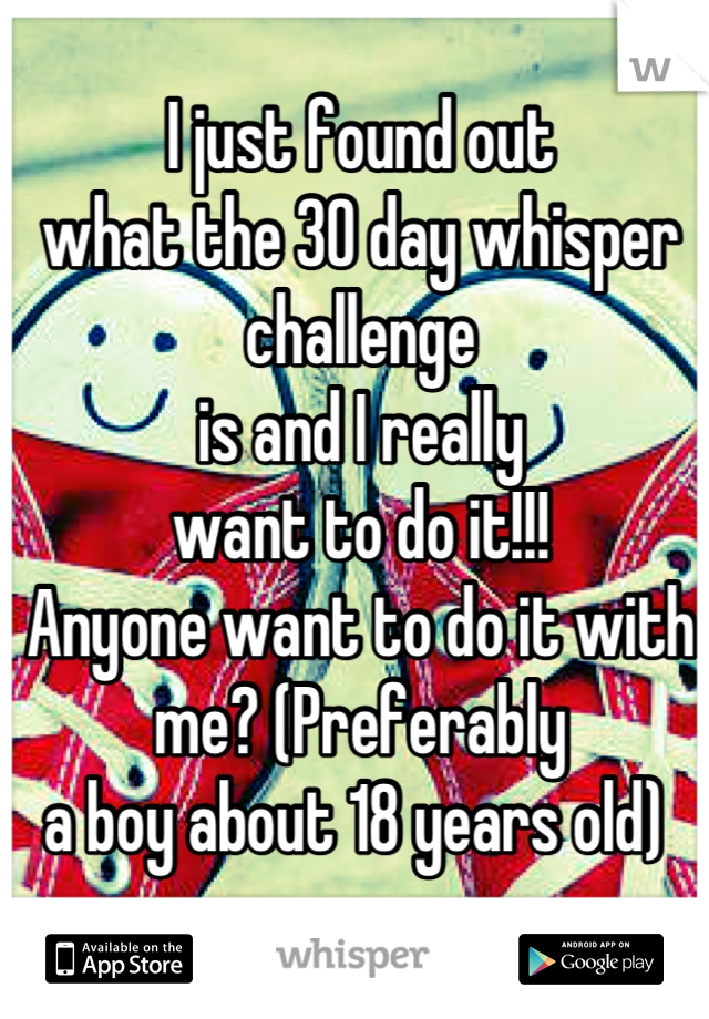 I just found out 
what the 30 day whisper challenge 
is and I really 
want to do it!!!
Anyone want to do it with me? (Preferably 
a boy about 18 years old) 