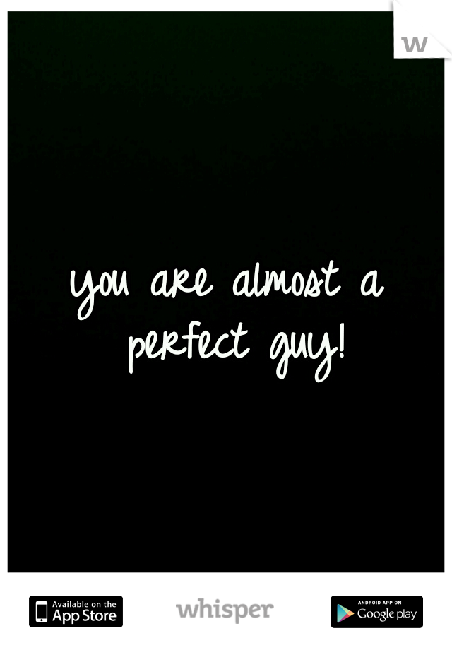 you are almost a perfect guy!