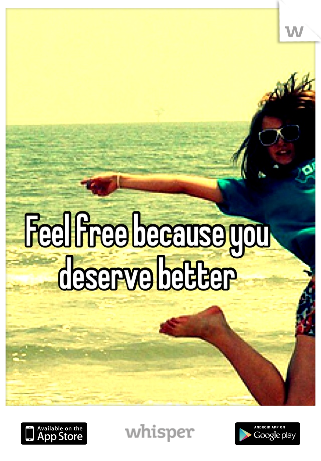 Feel free because you deserve better