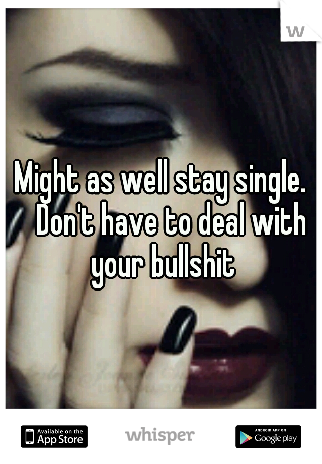 Might as well stay single. 
Don't have to deal with your bullshit