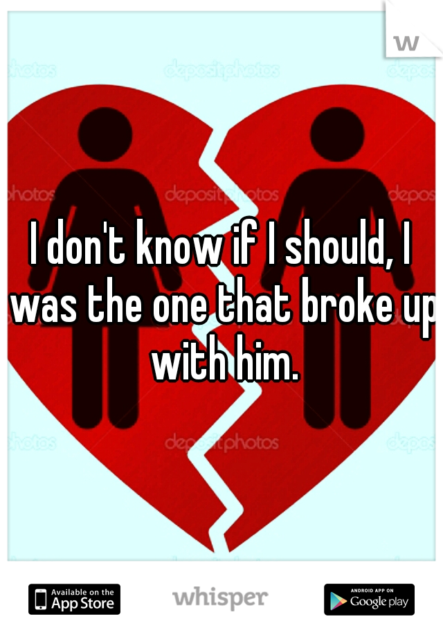 I don't know if I should, I was the one that broke up with him.