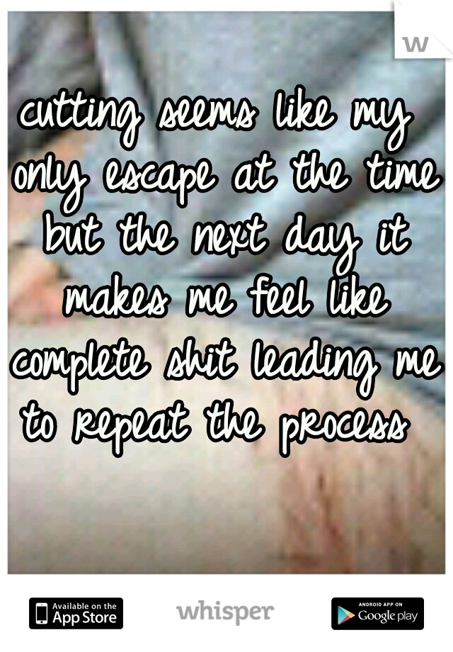 cutting seems like my only escape at the time but the next day it makes me feel like complete shit leading me to repeat the process 