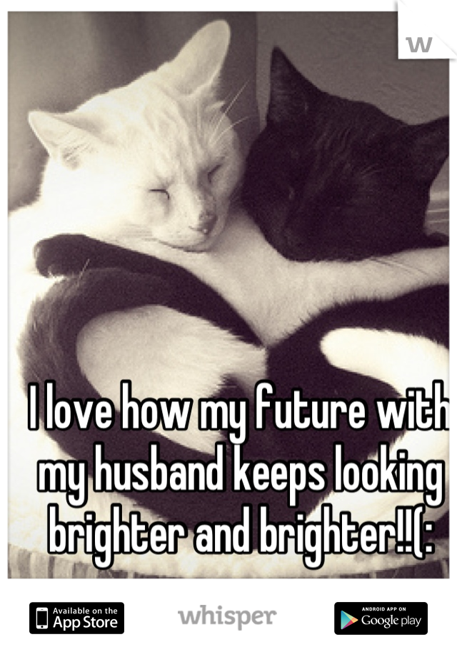 I love how my future with my husband keeps looking brighter and brighter!!(: