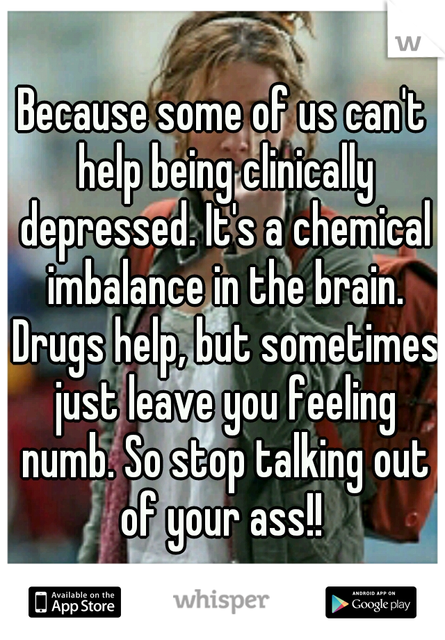 Because some of us can't help being clinically depressed. It's a chemical imbalance in the brain. Drugs help, but sometimes just leave you feeling numb. So stop talking out of your ass!! 