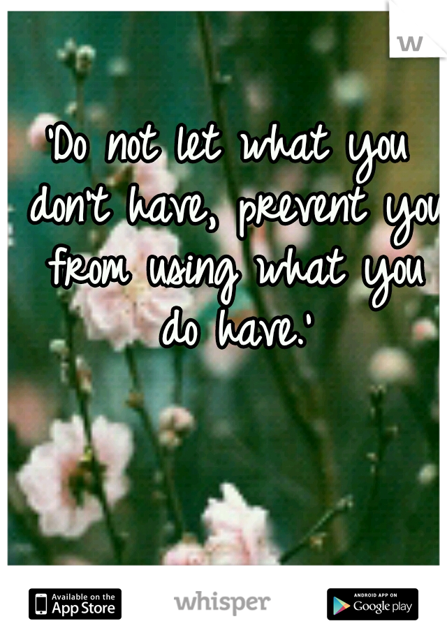 'Do not let what you don't have, prevent you from using what you do have.'