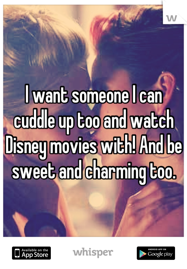 I want someone I can cuddle up too and watch Disney movies with! And be sweet and charming too.