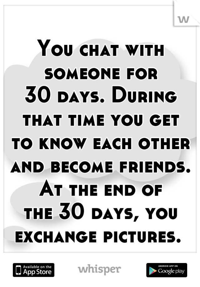 You chat with someone for 
30 days. During 
that time you get 
to know each other and become friends. At the end of 
the 30 days, you exchange pictures. 