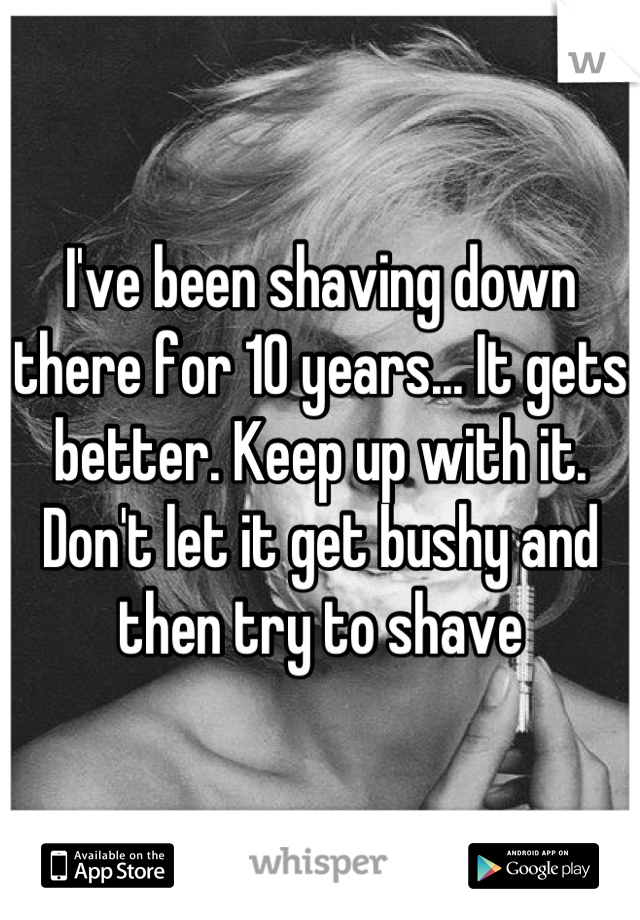 I've been shaving down there for 10 years... It gets better. Keep up with it. Don't let it get bushy and then try to shave