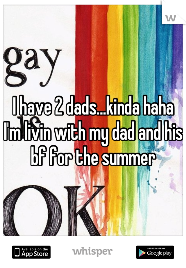 I have 2 dads...kinda haha I'm livin with my dad and his bf for the summer