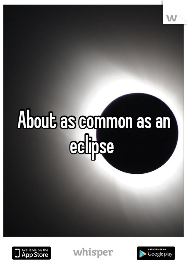About as common as an eclipse 