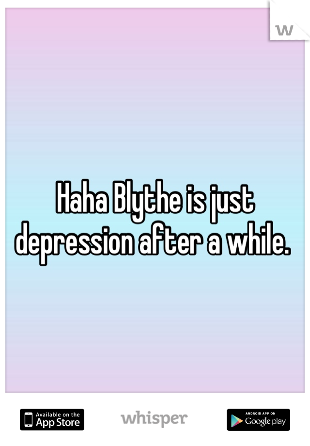 Haha Blythe is just depression after a while. 