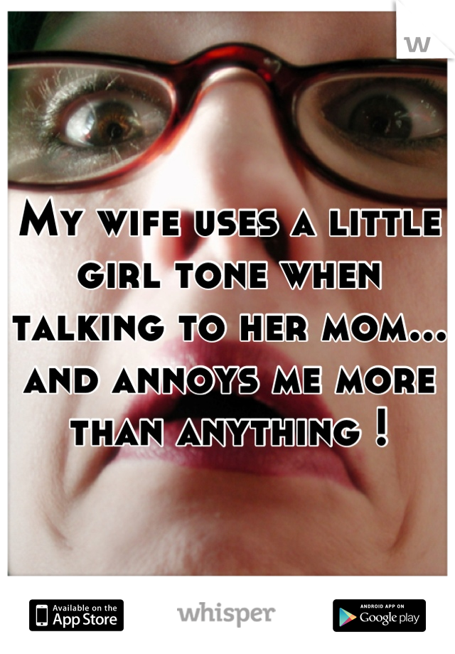 My wife uses a little girl tone when talking to her mom... and annoys me more than anything !