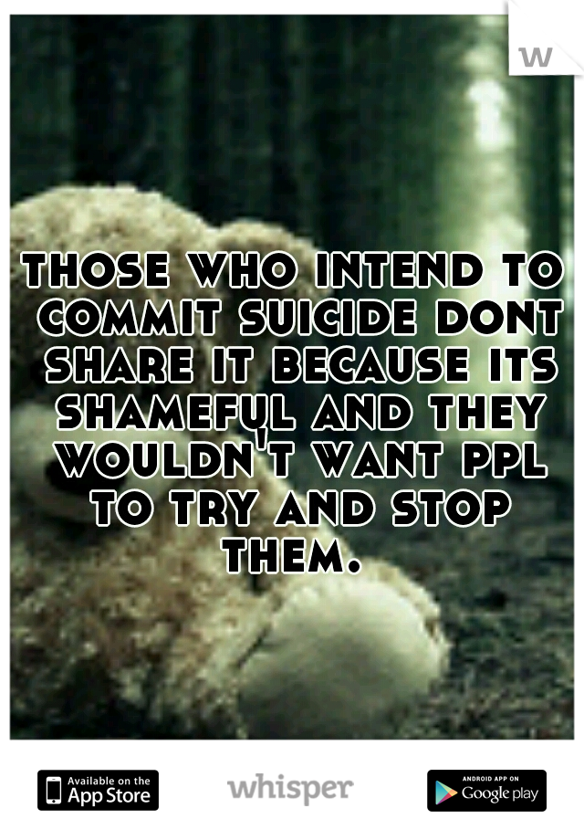 those who intend to commit suicide dont share it because its shameful and they wouldn't want ppl to try and stop them. 