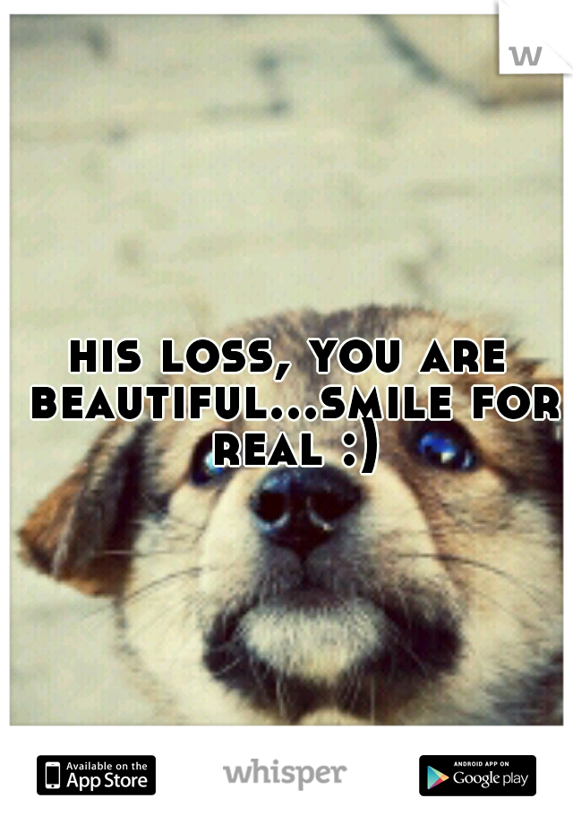 his loss, you are beautiful...smile for real :)