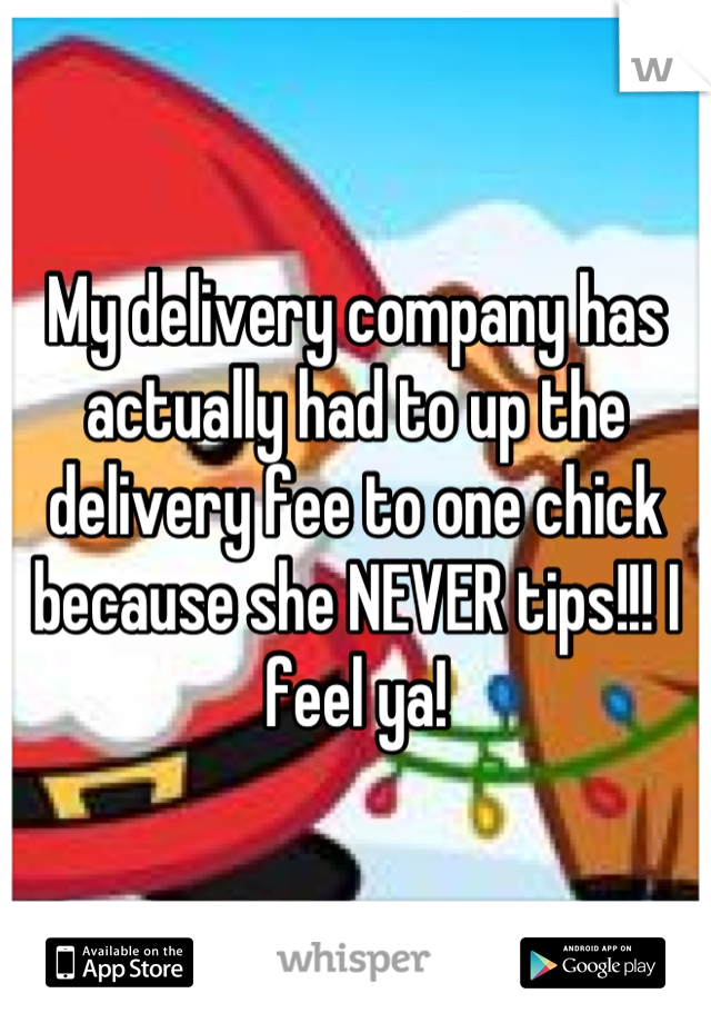 My delivery company has actually had to up the delivery fee to one chick because she NEVER tips!!! I feel ya!