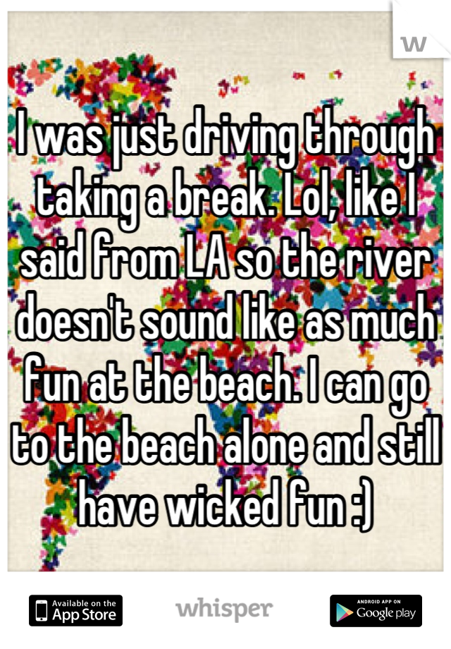 I was just driving through taking a break. Lol, like I said from LA so the river doesn't sound like as much fun at the beach. I can go to the beach alone and still have wicked fun :)