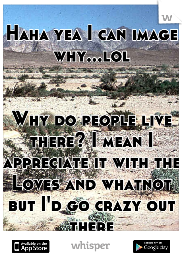 Haha yea I can image why...lol


Why do people live there? I mean I appreciate it with the Loves and whatnot but I'd go crazy out there