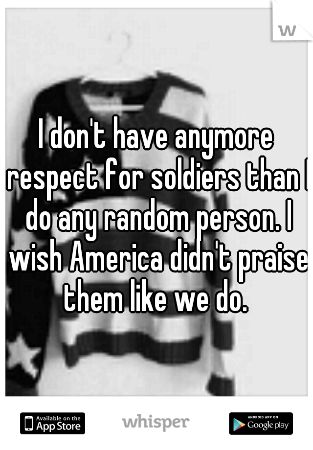 I don't have anymore respect for soldiers than I do any random person. I wish America didn't praise them like we do. 
