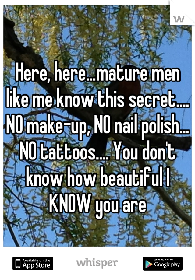Here, here...mature men like me know this secret.... NO make-up, NO nail polish... NO tattoos.... You don't know how beautiful I KNOW you are