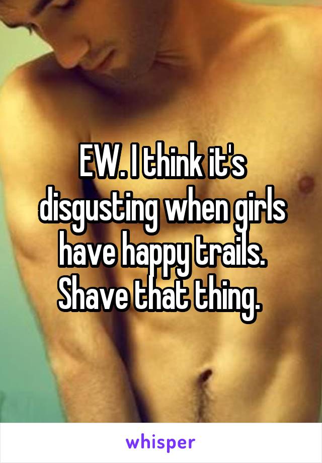 EW. I think it's disgusting when girls have happy trails. Shave that thing. 
