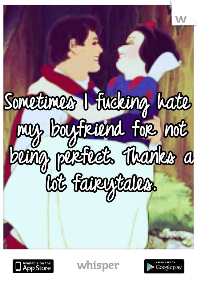 Sometimes I fucking hate my boyfriend for not being perfect. Thanks a lot fairytales.