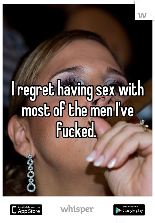 I regret having sex with most of the men I've fucked. 