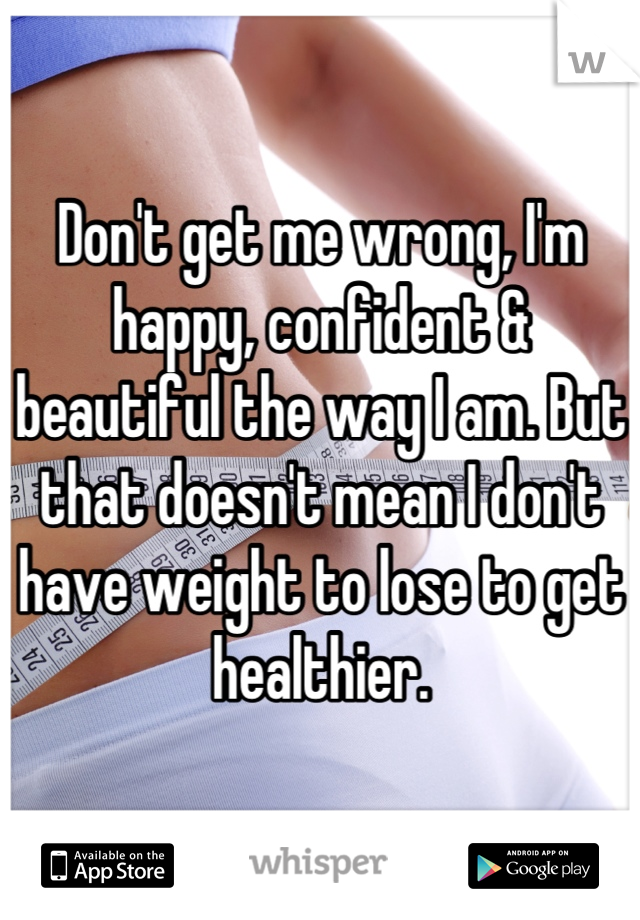 Don't get me wrong, I'm happy, confident & beautiful the way I am. But that doesn't mean I don't have weight to lose to get healthier.