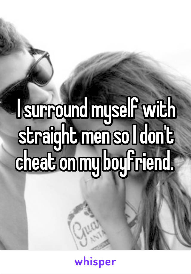 I surround myself with straight men so I don't cheat on my boyfriend. 
