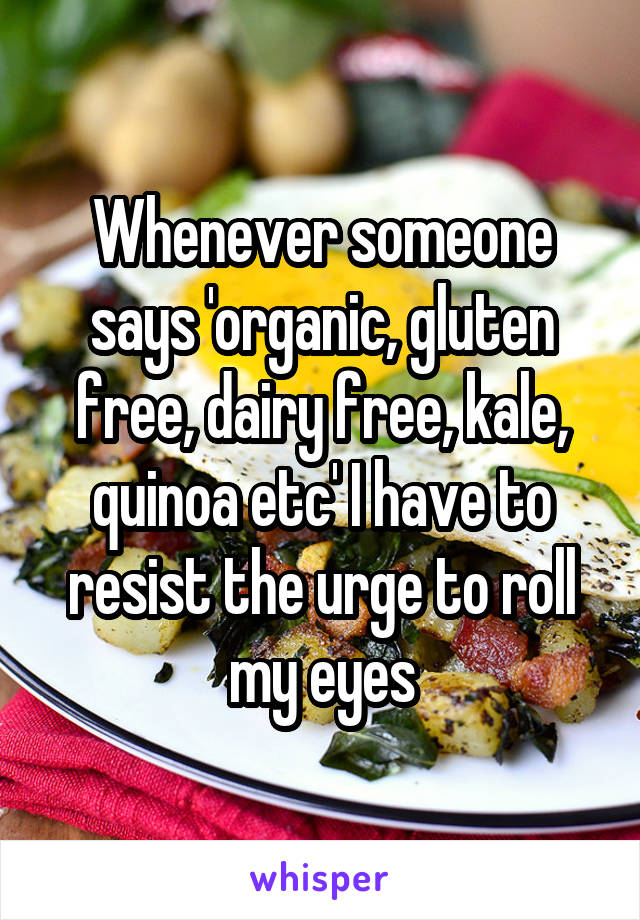 Whenever someone says 'organic, gluten free, dairy free, kale, quinoa etc' I have to resist the urge to roll my eyes