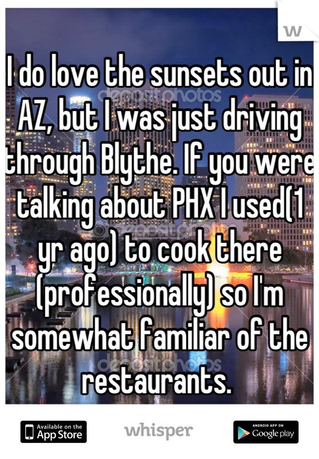 I do love the sunsets out in AZ, but I was just driving through Blythe. If you were talking about PHX I used(1 yr ago) to cook there (professionally) so I'm somewhat familiar of the restaurants. 