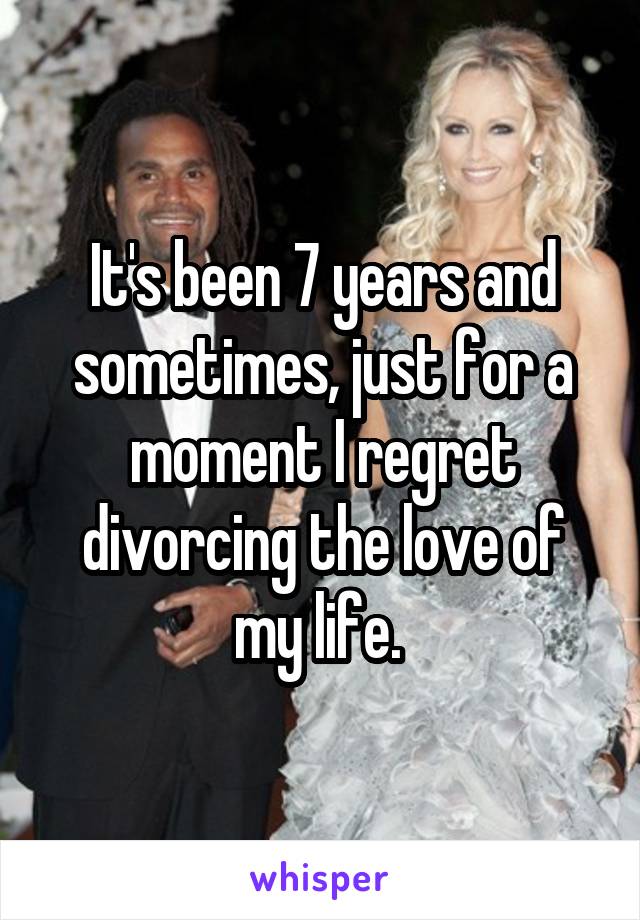 It's been 7 years and sometimes, just for a moment I regret divorcing the love of my life. 