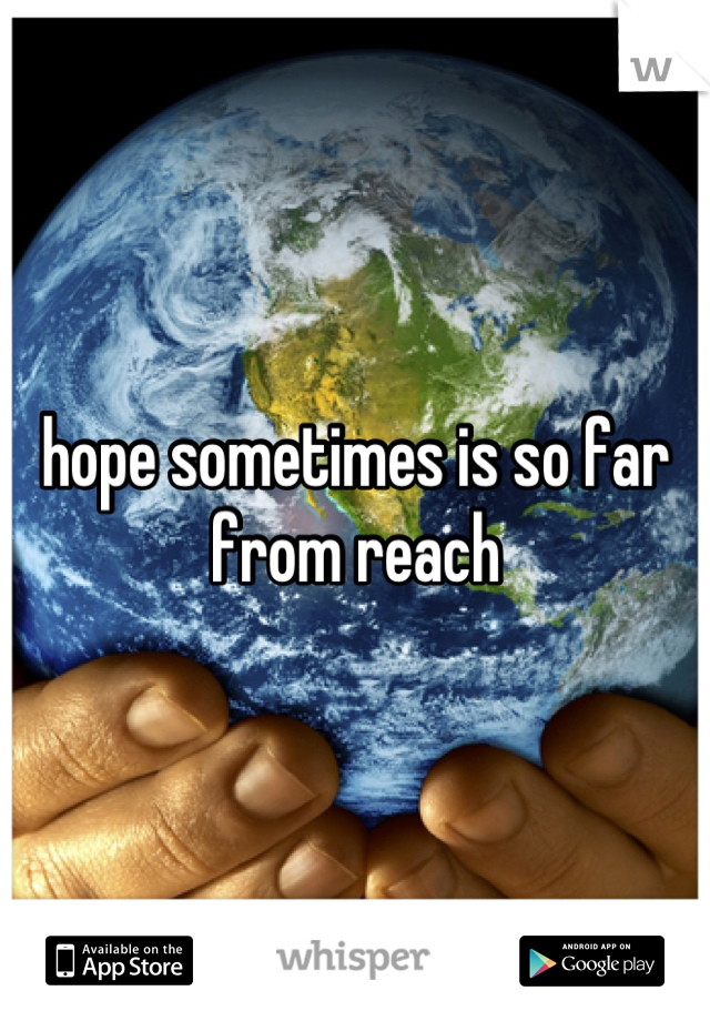 hope sometimes is so far from reach