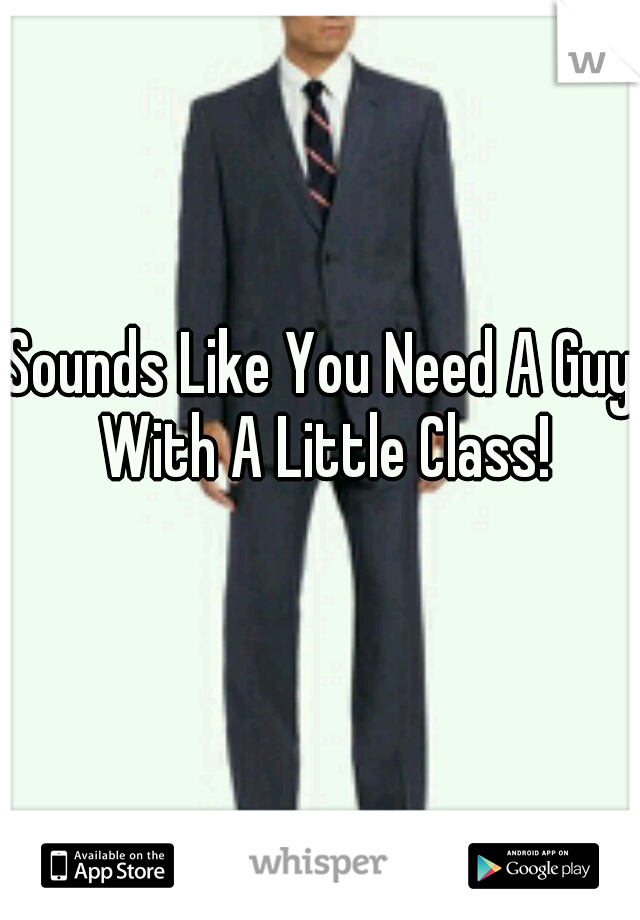 Sounds Like You Need A Guy With A Little Class!
