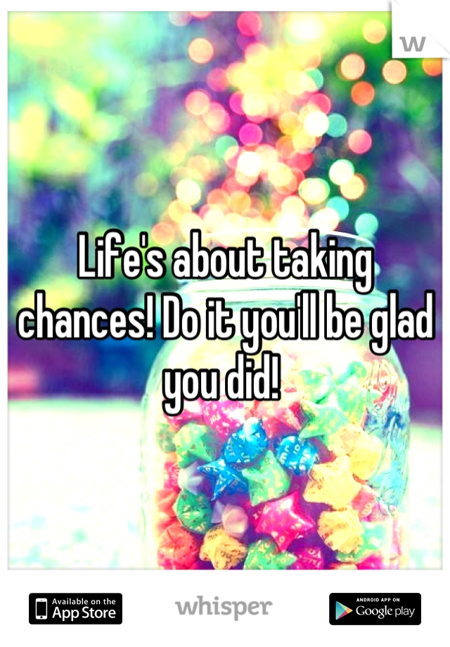 Life's about taking chances! Do it you'll be glad you did! 