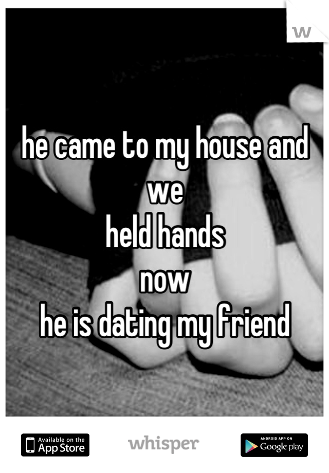 he came to my house and we 
held hands 
now
he is dating my friend