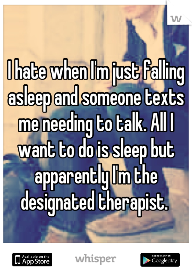 I hate when I'm just falling asleep and someone texts me needing to talk. All I want to do is sleep but apparently I'm the designated therapist. 