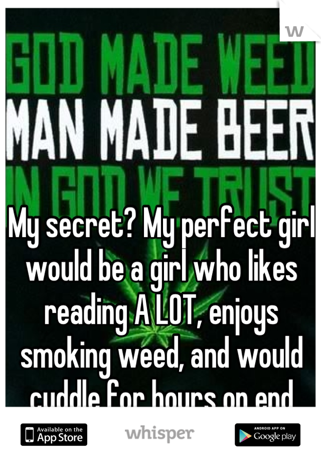 My secret? My perfect girl would be a girl who likes reading A LOT, enjoys smoking weed, and would cuddle for hours on end