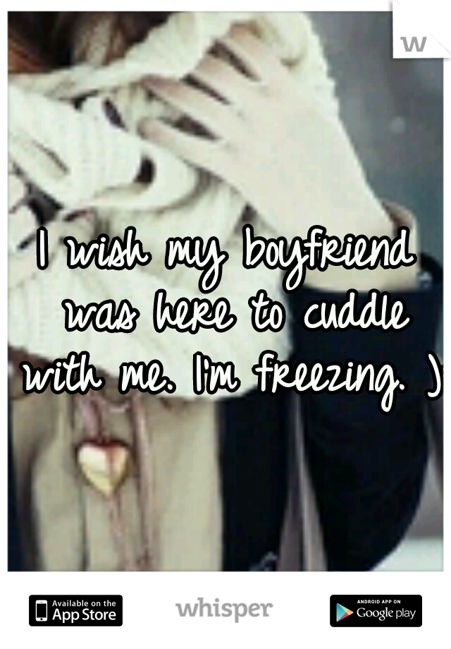 I wish my boyfriend was here to cuddle with me. I'm freezing. ): 