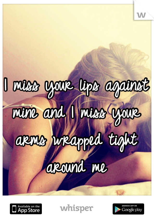 I miss your lips against mine and I miss your arms wrapped tight around me