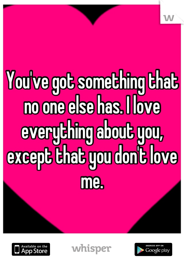 You've got something that no one else has. I love everything about you, except that you don't love me.