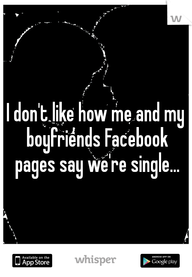 I don't like how me and my boyfriends Facebook pages say we're single...