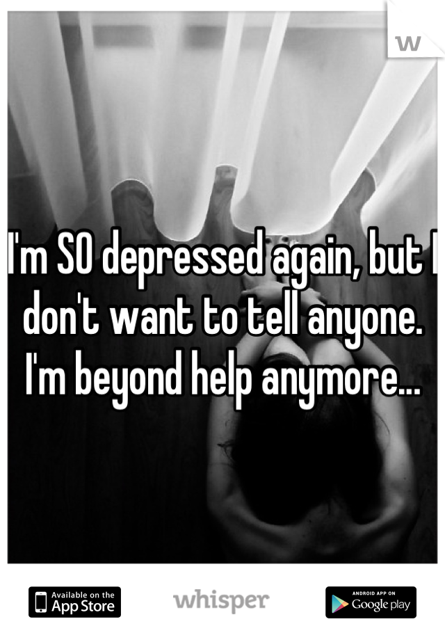 I'm SO depressed again, but I don't want to tell anyone. I'm beyond help anymore...