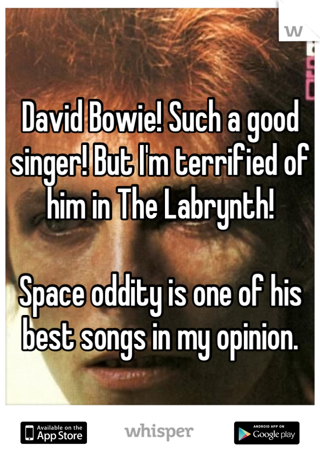 David Bowie! Such a good singer! But I'm terrified of him in The Labrynth! 

Space oddity is one of his best songs in my opinion.