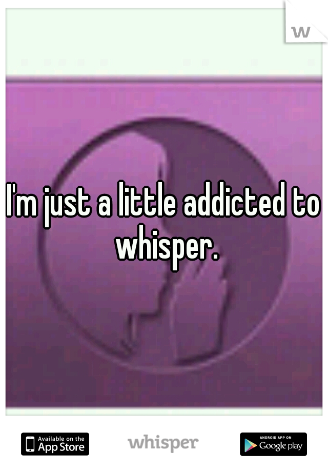 I'm just a little addicted to whisper.