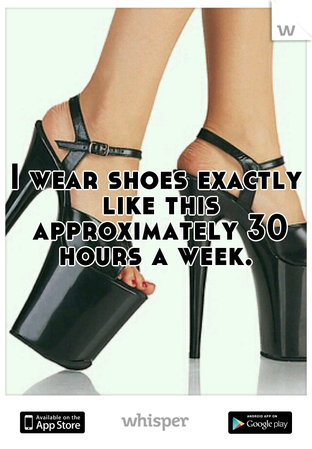 I wear shoes exactly like this approximately 30 hours a week. 