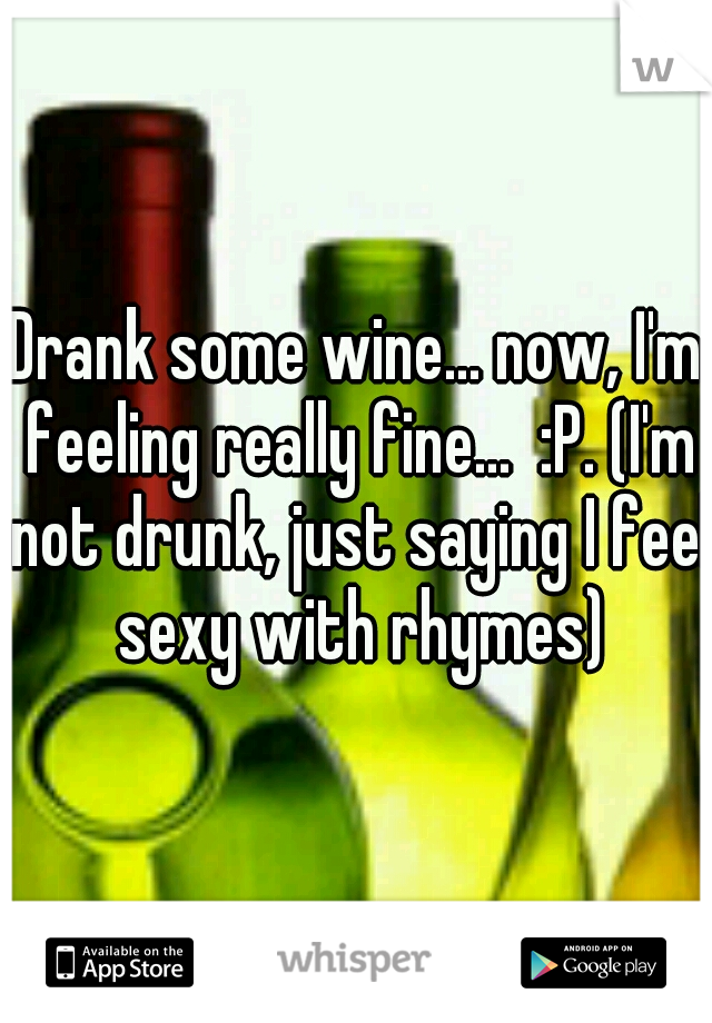 Drank some wine... now, I'm feeling really fine...  :P. (I'm not drunk, just saying I feel sexy with rhymes)