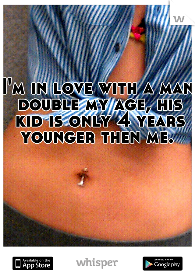 I'm in love with a man double my age, his kid is only 4 years younger then me. 