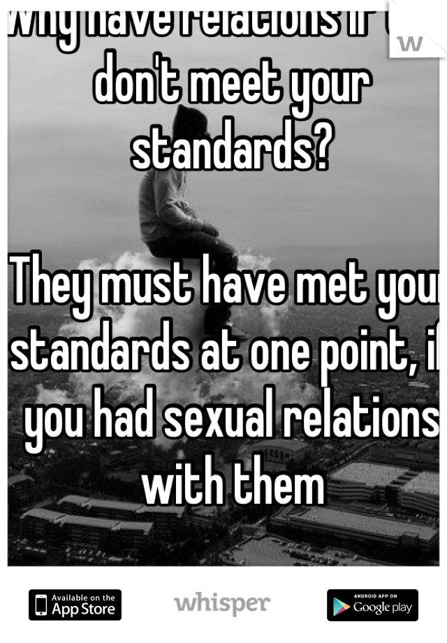 Why have relations if they don't meet your standards?

They must have met your standards at one point, if you had sexual relations with them 

Don't like something ? Change it , it all starts with you!