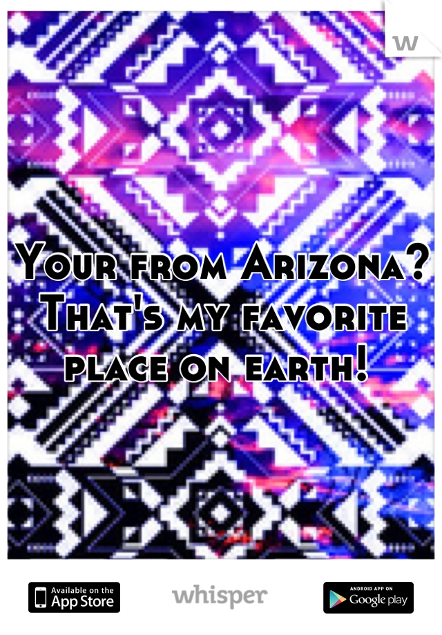 Your from Arizona? That's my favorite place on earth! 