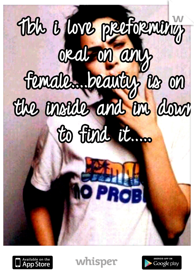 Tbh i love preforming oral on any female....beauty is on the inside and im down to find it.....